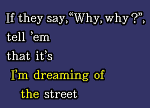 If they sanyhy, Why ?,2,
tell em
that ifs

Fm dreaming of

the street