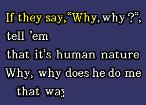 If they saychhy, Why ?,z,

tell ,em

that it,s human nature

Why, Why does he do me
that wa)