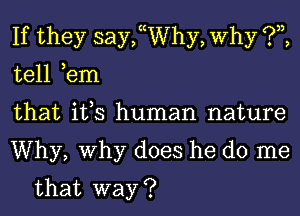 If they saychhy, Why ?,z,

tell ,em

that it,s human nature

Why, Why does he do me
that way ?