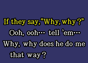 If they sanyhy, Why ?n

00h, 00h. tell bmm
Why, Why does he do me

that way ?