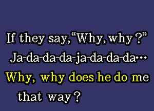 If they saychhy, Why (.93,

J a-da-da-da- j a-da-da-dao . .

Why, Why does he do me
that way ?