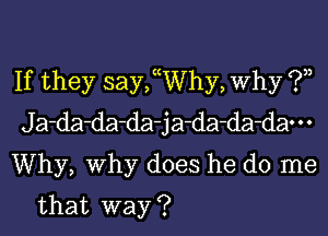 If they saychhy, Why (.93,

J a-da-da-da- j a-da-da-dao . .

Why, Why does he do me
that way ?