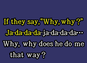 If they saychhy, Why (.93,

J a-da-da-da- j a-da-da-dao . .

Why, Why does he do me
that way ?