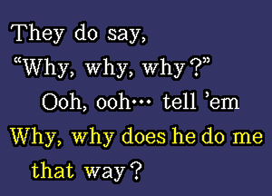 They do say,
WVhy, why, Why i?n

Ooh, ooh tell em
Why, why does he do me

that way ?