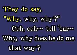 They do say,
uWhy, why, why ?

00h, 00hm tell bmm
Why, Why does he do me

that way ?