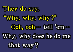 They do say,
uWhy, why, why ?

00h, 00hm tell bmm
Why, Why does he do me

that way ?