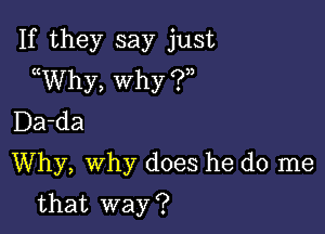 If they say just
((Why, Why (?)2

Da-da
Why, why does he do me

that way ?