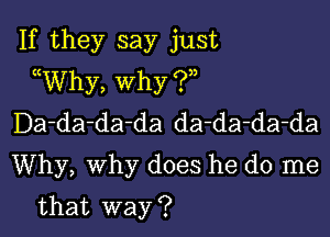 If they say just
((Why, Why (?)2

Da-da-da-da da-da-da-da
Why, why does he do me

that way ?