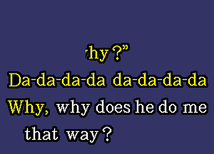 hy (?n

Da-da-da-da da-da-da-da
Why, why does he do me

that way ?