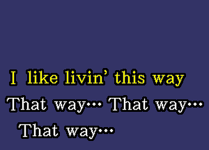 I like livid this way

That waym That way-

That way.