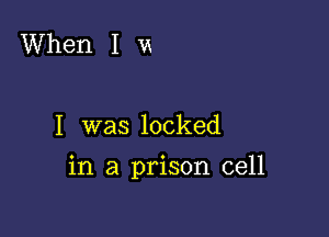 When I m

I was locked

in a prison cell