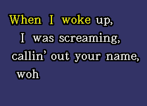 When I woke up,

I was screaming,

callin out your name,

woh