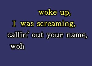 woke up,

I was screaming,

callid out your name,

woh