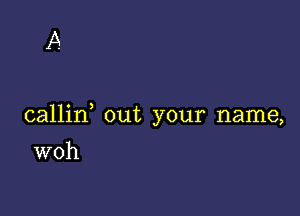 A

callin out your name,

woh