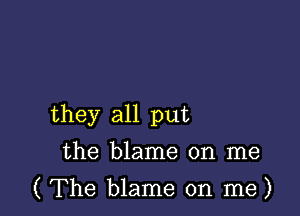 they all put
the blame on me

( The blame on me)