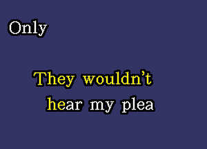 Only

They wouldnE
hear my plea