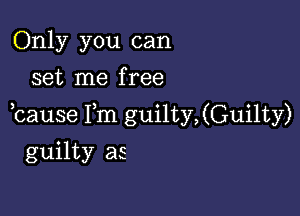 Only you can
set me free

,cause Fm guilty,(Guilty)

guilty as