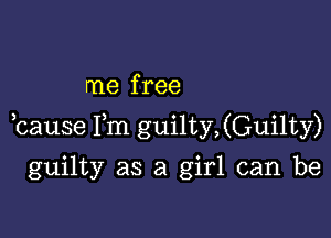 me f ree

,cause Fm guilty,(Guilty)

guilty as a girl can be