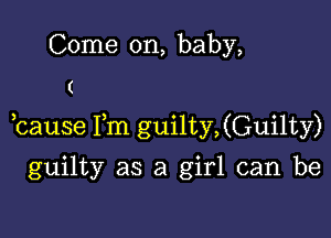 Come on, baby,

(

,cause Fm guilty,(Guilty)

guilty as a girl can be