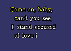 Come on, baby,

can,t you see,

I stand accused
of love i.