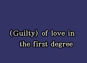 (Guilty) of love in

the first degree