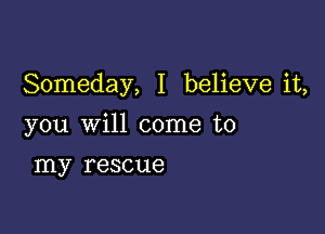 Someday, I believe it,

you will come to

my rescue