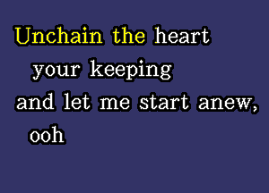 Unchain the heart
your keeping

and let me start anew,
00h