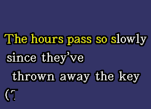 The hours pass so slowly

since they,ve

thrown away the key
(r.