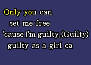 Only you can
set me free

,cause Fm guilty,(Guilty)

guilty as a girl ca