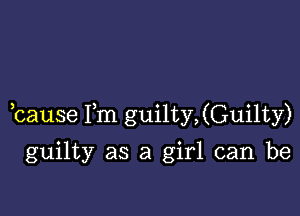 ,cause Fm guilty,(Guilty)

guilty as a girl can be