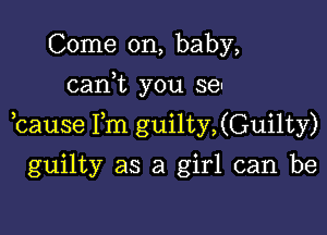 Come on, baby,
can,t you sen

,cause Fm guilty,(Guilty)

guilty as a girl can be