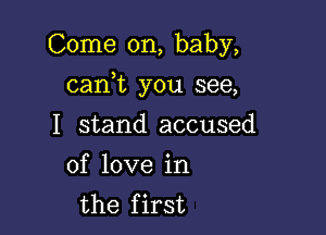 Come on, baby,

can,t you see,

I stand accused
of love in
the first