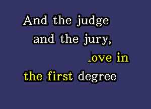 And the judge
and the jury,

-ove in

the first degree