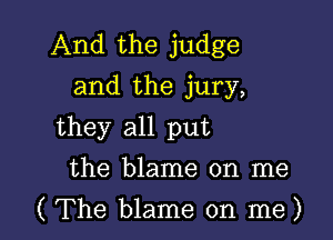 And the judge
and the jury,
they all put
the blame on me

( The blame on me)