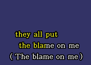 they all put
the blame on me

( The blame on me)