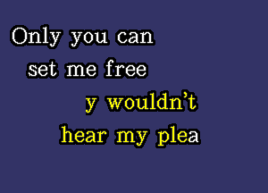 Only you can
set me free
y wouldn,t

hear my plea