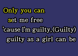 Only you can
set me free

,cause Fm guilty,(Guilty)

guilty as a girl can be