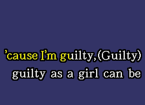 ,cause Fm guilty,(Guilty)

guilty as a girl can be