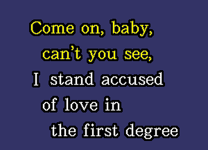 Come on, baby,

can,t you see,

I stand accused
of love in

the first degree