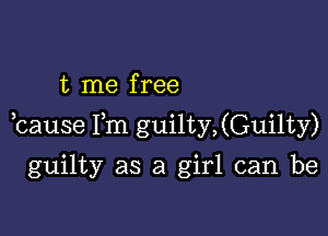 t me free

,cause Fm guilty,(Guilty)

guilty as a girl can be