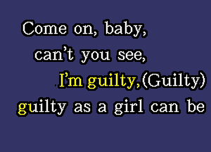 Come on, baby,
canWL you see,

Fm guilty,(Guilty)
guilty as a girl can be