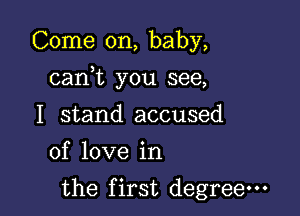 Come on, baby,

canWL you see,

I stand accused
of love in

the first degree-