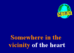 Somewhere in the
vicinity of the heart