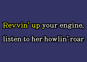 Revviw up your engine,

listen to her howlin, roar