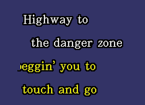 Highway to

the danger zone

leggif you to

touch and g0