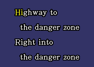 Highway to

the danger zone

Right into

the danger zone