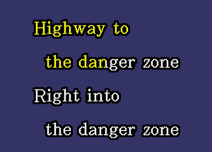 Highway to

the danger zone

Right into

the danger zone