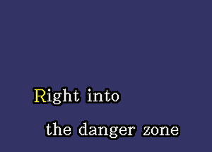 Right into

the danger zone