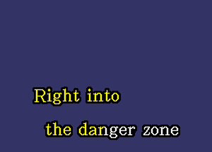 Right into

the danger zone