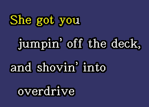 She got you

jumpin off the deck,

and shovin, into

overdrive